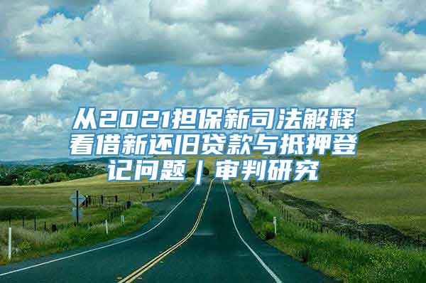 从2021担保新司法解释看借新还旧贷款与抵押登记问题｜审判研究