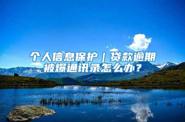 个人信息保护｜贷款逾期被爆通讯录怎么办？
