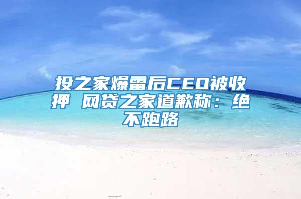 投之家爆雷后CEO被收押 网贷之家道歉称：绝不跑路