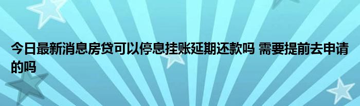 今日最新消息房贷可以停息挂账延期还款吗 需要提前去申请的吗