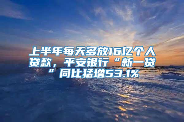 上半年每天多放16亿个人贷款，平安银行“新一贷”同比猛增53.1%