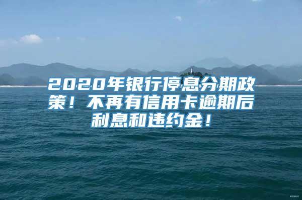 2020年银行停息分期政策！不再有信用卡逾期后利息和违约金！