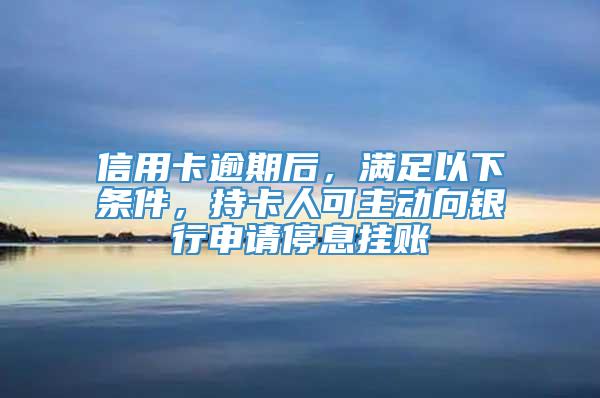 信用卡逾期后，满足以下条件，持卡人可主动向银行申请停息挂账