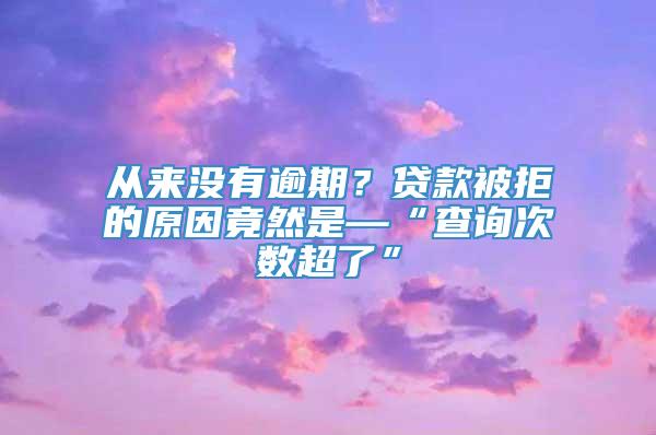 从来没有逾期？贷款被拒的原因竟然是—“查询次数超了”