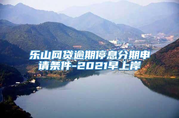 乐山网贷逾期停息分期申请条件-2021早上岸