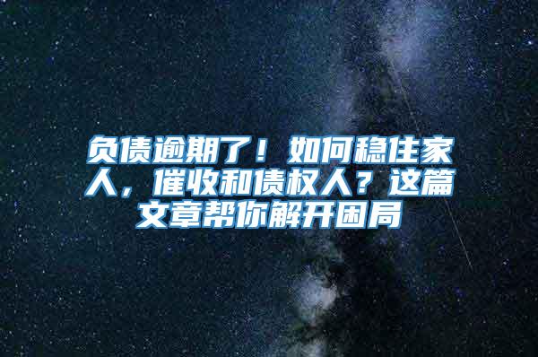 负债逾期了！如何稳住家人，催收和债权人？这篇文章帮你解开困局