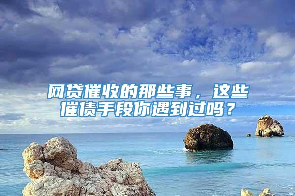 网贷催收的那些事，这些催债手段你遇到过吗？