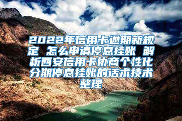 2022年信用卡逾期新规定 怎么申请停息挂账 解析西安信用卡协商个性化分期停息挂账的话术技术整理