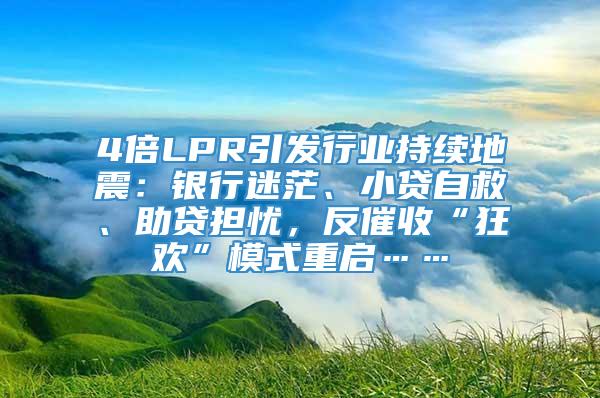 4倍LPR引发行业持续地震：银行迷茫、小贷自救、助贷担忧，反催收“狂欢”模式重启……