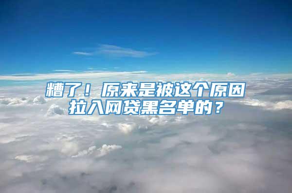 糟了！原来是被这个原因拉入网贷黑名单的？