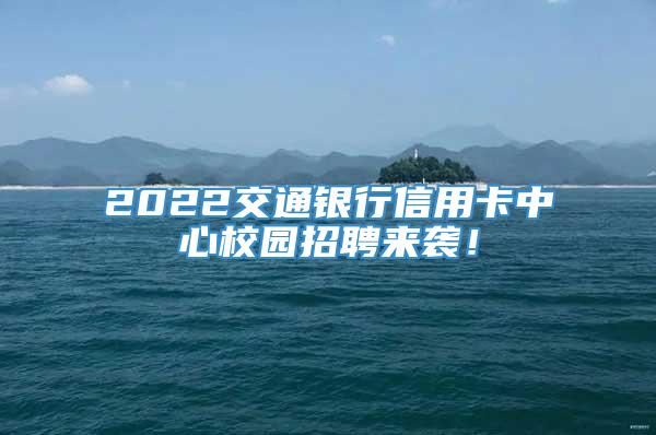 2022交通银行信用卡中心校园招聘来袭！
