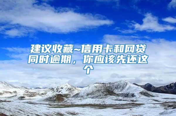 建议收藏~信用卡和网贷同时逾期，你应该先还这个