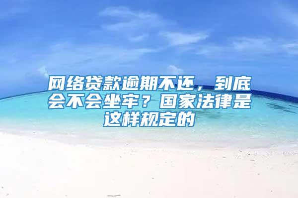 网络贷款逾期不还，到底会不会坐牢？国家法律是这样规定的