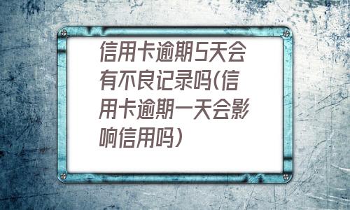 信用卡逾期5天会有不良记录吗(信用卡逾期一天会影响信用吗)