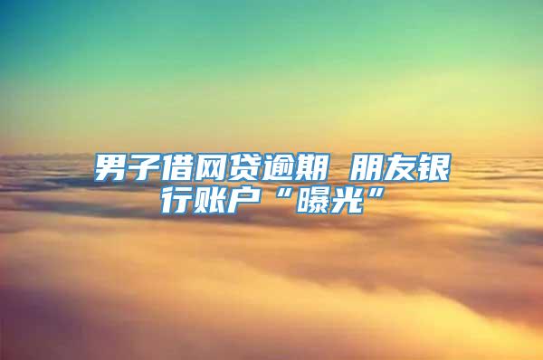 男子借网贷逾期 朋友银行账户“曝光”