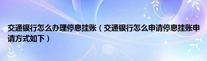 交通银行怎么办理停息挂账（交通银行怎么申请停息挂账申请方式如下）