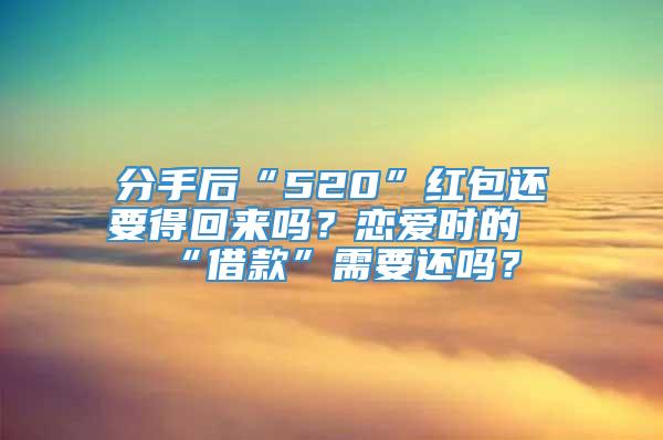 分手后“520”红包还要得回来吗？恋爱时的“借款”需要还吗？