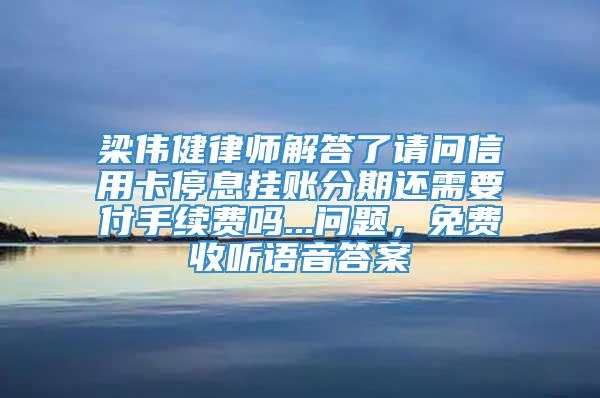 梁伟健律师解答了请问信用卡停息挂账分期还需要付手续费吗...问题，免费收听语音答案