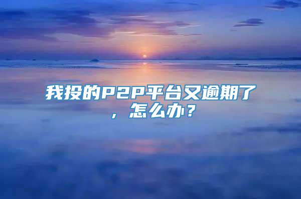 我投的P2P平台又逾期了，怎么办？