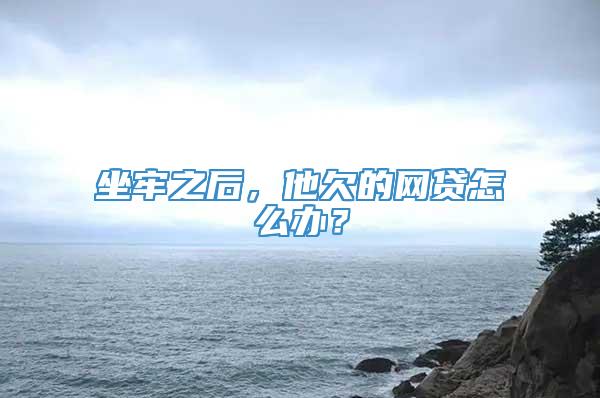 坐牢之后，他欠的网贷怎么办？