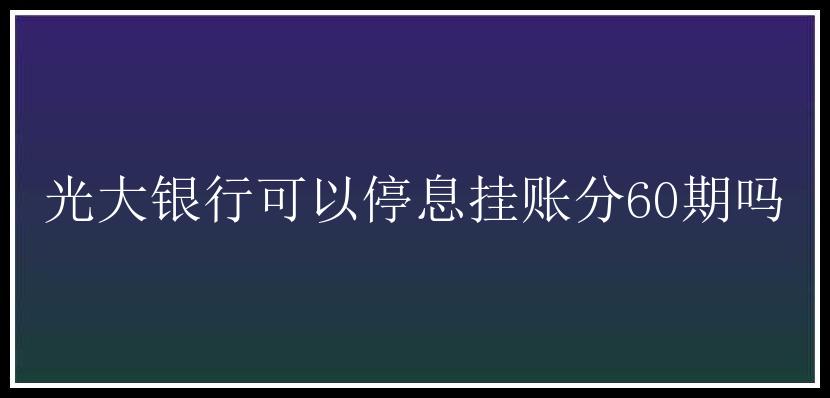 光大银行可以停息挂账分60期吗