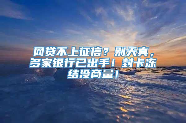 网贷不上征信？别天真，多家银行已出手！封卡冻结没商量！