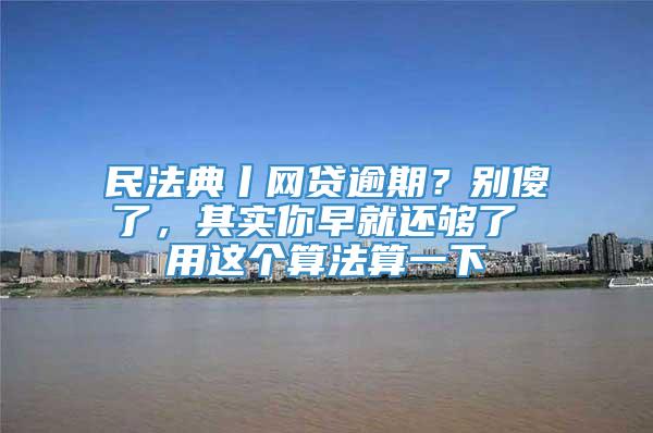 民法典丨网贷逾期？别傻了，其实你早就还够了 用这个算法算一下