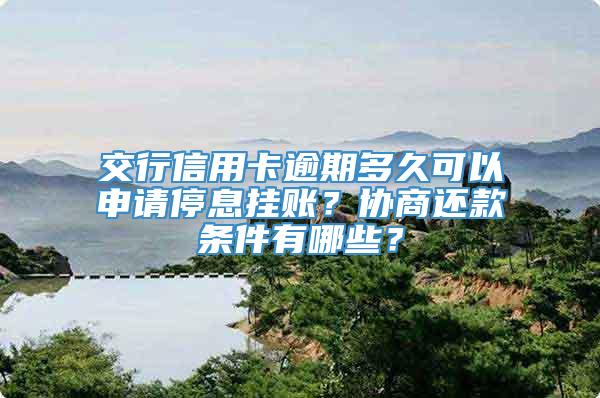 交行信用卡逾期多久可以申请停息挂账？协商还款条件有哪些？