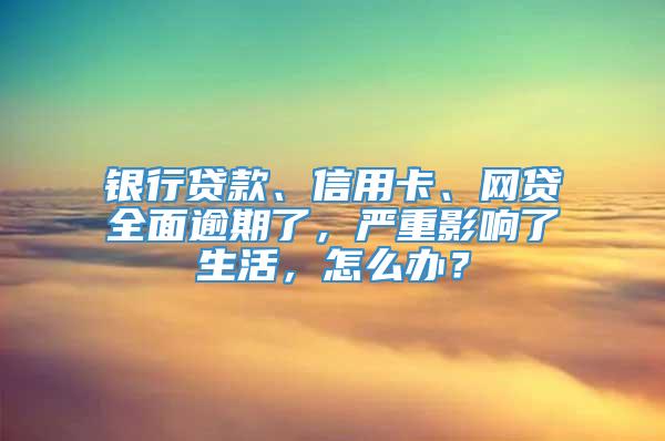 银行贷款、信用卡、网贷全面逾期了，严重影响了生活，怎么办？