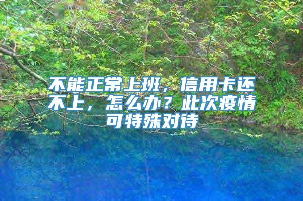 不能正常上班，信用卡还不上，怎么办？此次疫情可特殊对待