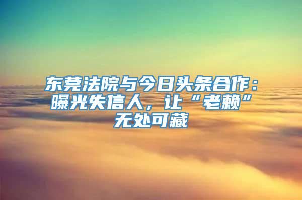 东莞法院与今日头条合作：曝光失信人，让“老赖”无处可藏