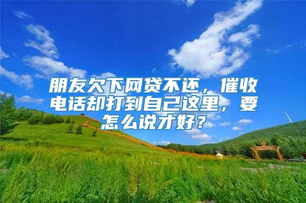 朋友欠下网贷不还，催收电话却打到自己这里，要怎么说才好？