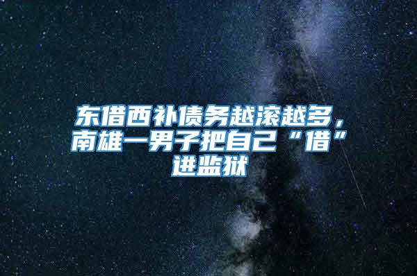 东借西补债务越滚越多，南雄一男子把自己“借”进监狱