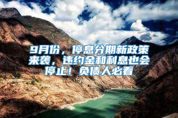 9月份，停息分期新政策来袭，违约金和利息也会停止！负债人必看