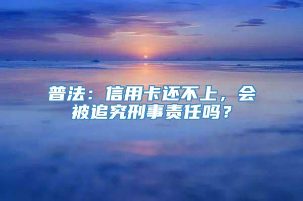 普法：信用卡还不上，会被追究刑事责任吗？