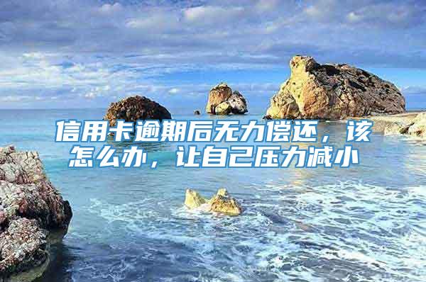 信用卡逾期后无力偿还，该怎么办，让自己压力减小