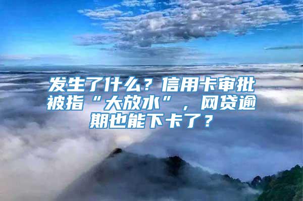 发生了什么？信用卡审批被指“大放水”，网贷逾期也能下卡了？