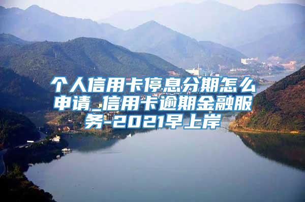 个人信用卡停息分期怎么申请_信用卡逾期金融服务-2021早上岸