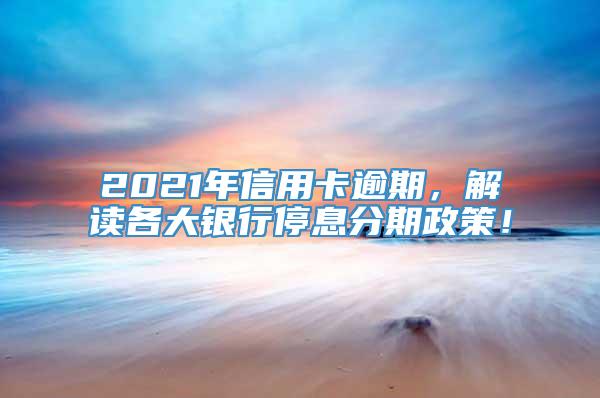 2021年信用卡逾期，解读各大银行停息分期政策！