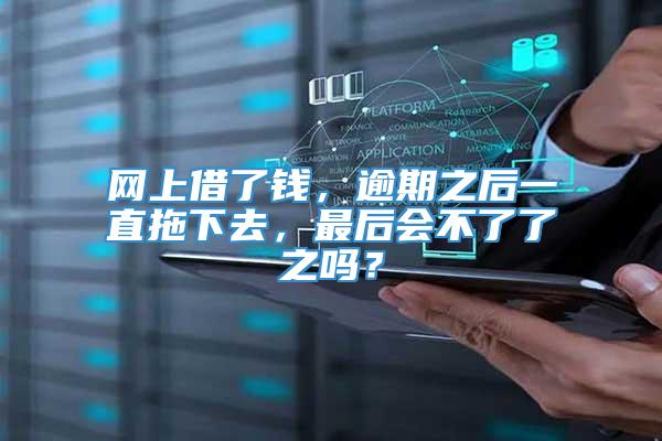 网上借了钱，逾期之后一直拖下去，最后会不了了之吗？