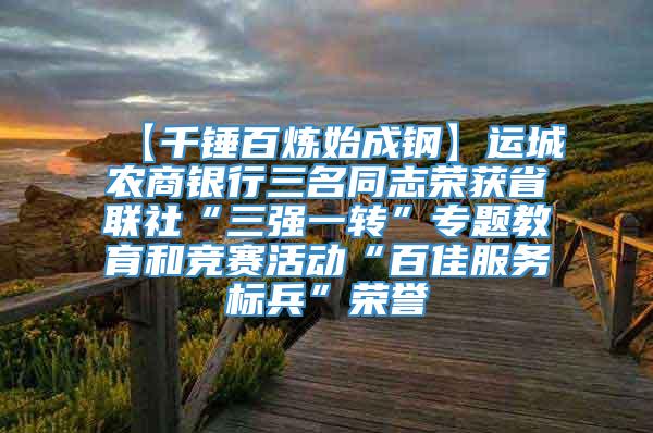 【千锤百炼始成钢】运城农商银行三名同志荣获省联社“三强一转”专题教育和竞赛活动“百佳服务标兵”荣誉