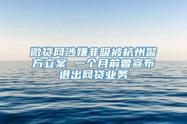 微贷网涉嫌非吸被杭州警方立案 一个月前曾宣布退出网贷业务