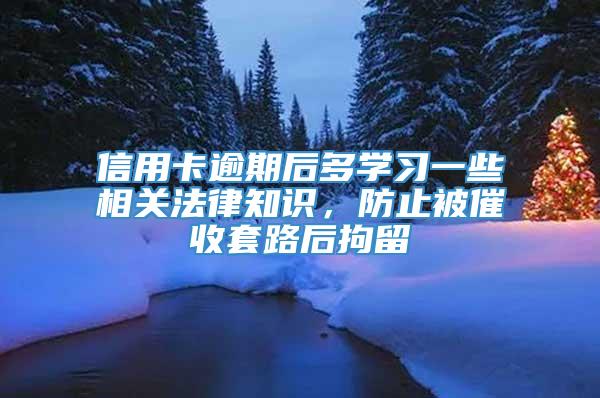 信用卡逾期后多学习一些相关法律知识，防止被催收套路后拘留