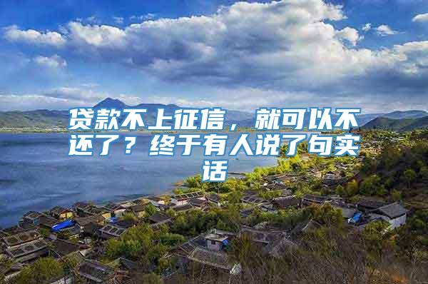 贷款不上征信，就可以不还了？终于有人说了句实话