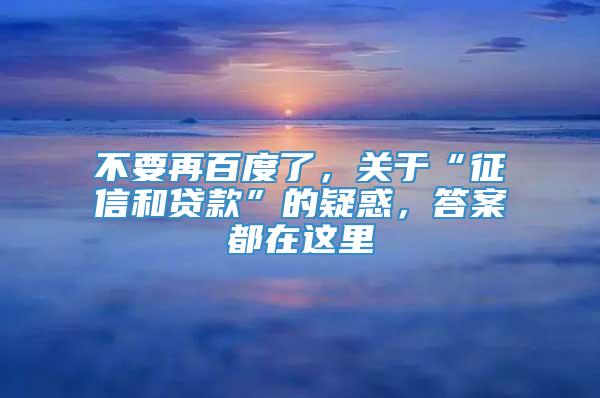 不要再百度了，关于“征信和贷款”的疑惑，答案都在这里