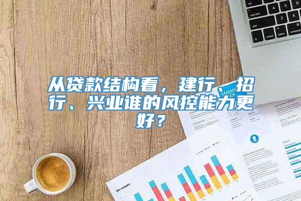 从贷款结构看，建行、招行、兴业谁的风控能力更好？