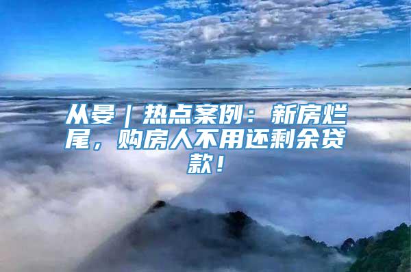 从晏｜热点案例：新房烂尾，购房人不用还剩余贷款！