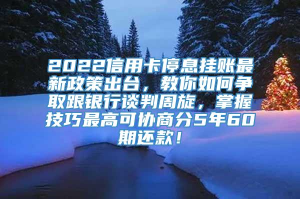 2022信用卡停息挂账最新政策出台，教你如何争取跟银行谈判周旋，掌握技巧最高可协商分5年60期还款！