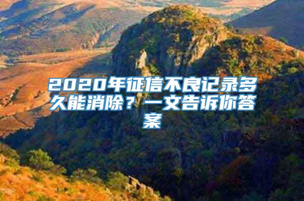 2020年征信不良记录多久能消除？一文告诉你答案