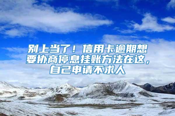 别上当了！信用卡逾期想要协商停息挂账方法在这，自己申请不求人